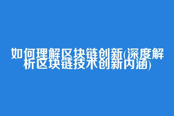 如何理解区块链创新(深度解析区块链技术创新内涵)