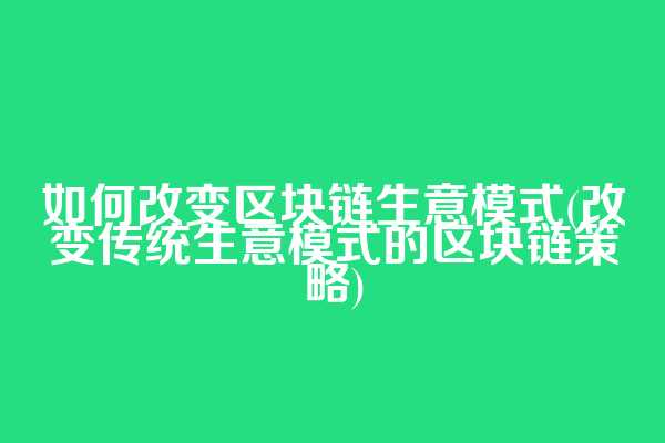 如何改变区块链生意模式(改变传统生意模式的区块链策略)