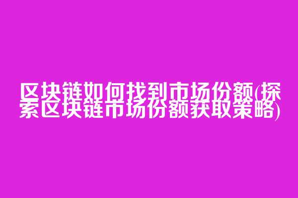 区块链如何找到市场份额(探索区块链市场份额获取策略)