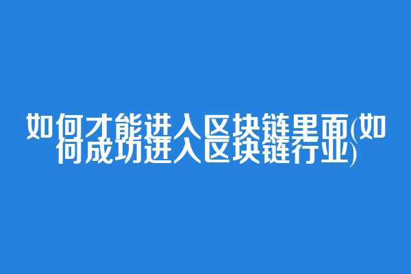 如何才能进入区块链里面(如何成功进入区块链行业)