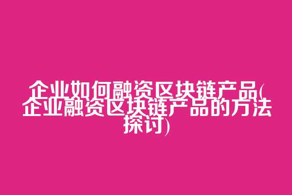 企业如何融资区块链产品(企业融资区块链产品的方法探讨)