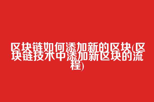 区块链如何添加新的区块(区块链技术中添加新区块的流程)