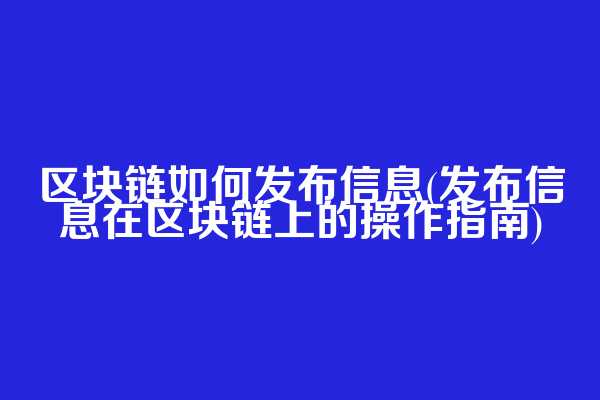 区块链如何发布信息(发布信息在区块链上的操作指南)
