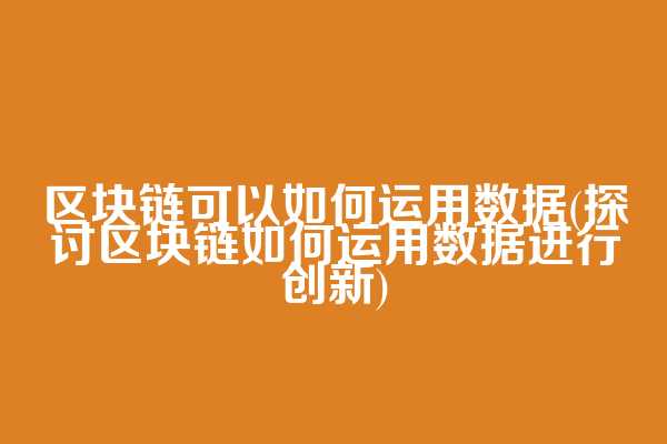 区块链可以如何运用数据(探讨区块链如何运用数据进行创新)  第1张