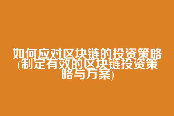 如何应对区块链的投资策略(制定有效的区块链投资策略与方案)