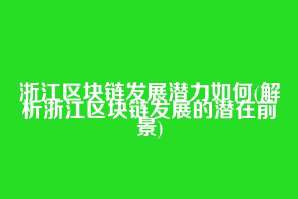 浙江区块链发展潜力如何(解析浙江区块链发展的潜在前景)