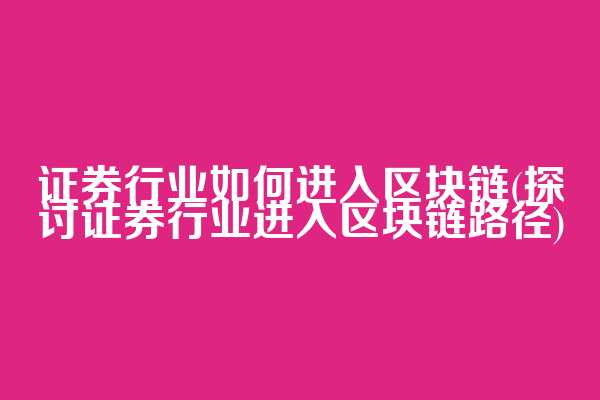 证券行业如何进入区块链(探讨证券行业进入区块链路径)
