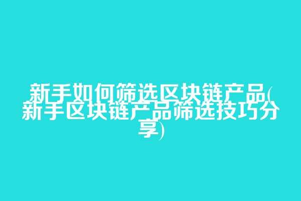 新手如何筛选区块链产品(新手区块链产品筛选技巧分享)