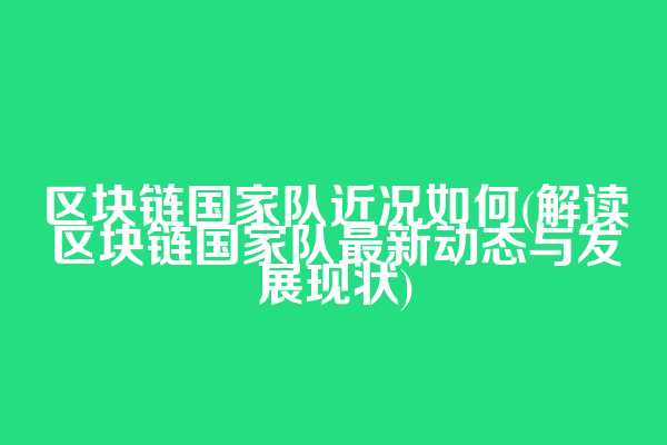 区块链国家队近况如何(解读区块链国家队最新动态与发展现状)