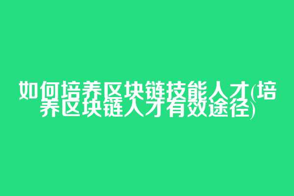 如何培养区块链技能人才(培养区块链人才有效途径)