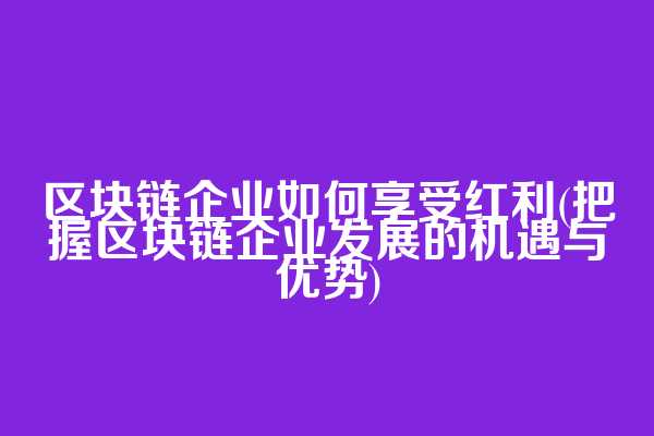 区块链企业如何享受红利(把握区块链企业发展的机遇与优势)