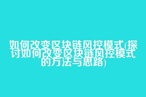 如何改变区块链风控模式(探讨如何改变区块链风控模式的方法与思路)