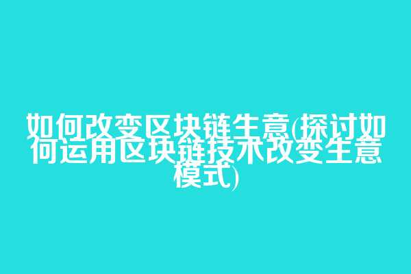 如何改变区块链生意(探讨如何运用区块链技术改变生意模式)