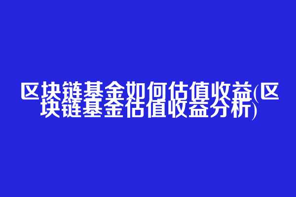 区块链基金如何估值收益(区块链基金估值收益分析)