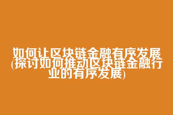 如何让区块链金融有序发展(探讨如何推动区块链金融行业的有序发展)