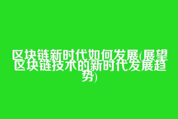 区块链新时代如何发展(展望区块链技术的新时代发展趋势)