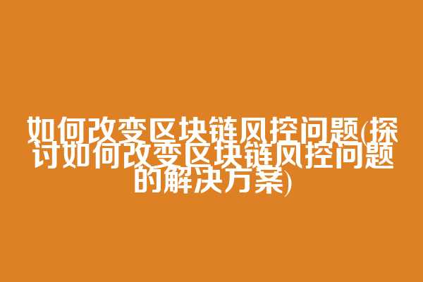 如何改变区块链风控问题(探讨如何改变区块链风控问题的解决方案)