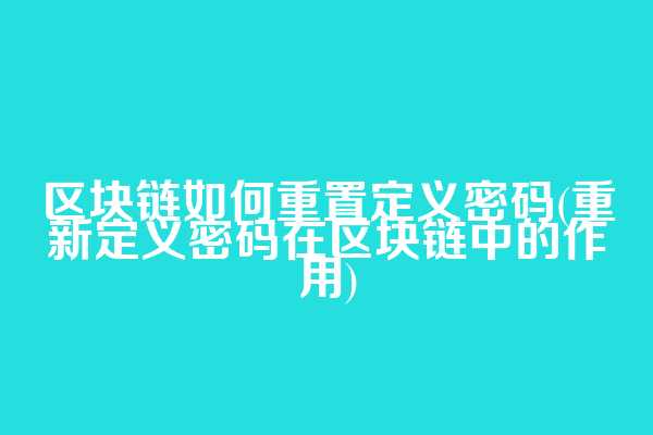 区块链如何重置定义密码(重新定义密码在区块链中的作用)