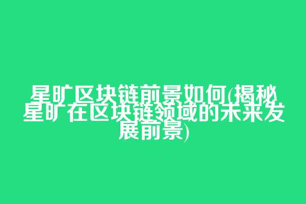 星旷区块链前景如何(揭秘星旷在区块链领域的未来发展前景)