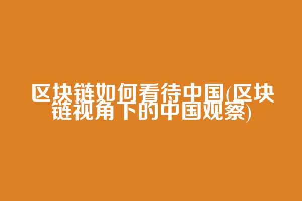 区块链如何看待中国(区块链视角下的中国观察)  第1张