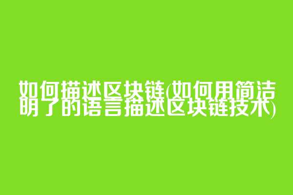 如何描述区块链(如何用简洁明了的语言描述区块链技术)
