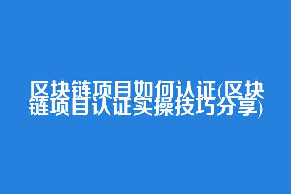 区块链项目如何认证(区块链项目认证实操技巧分享)