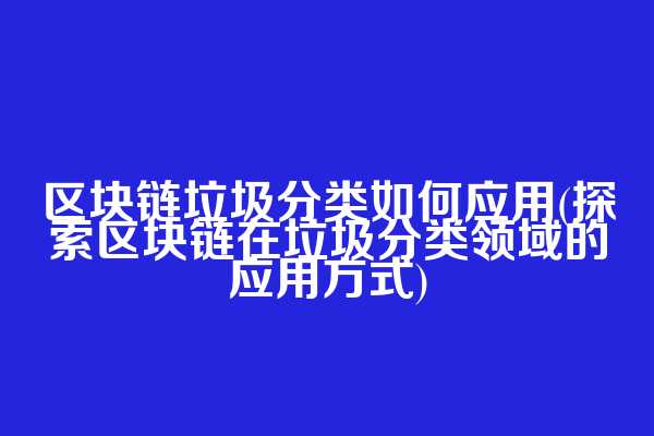 区块链垃圾分类如何应用(探索区块链在垃圾分类领域的应用方式)