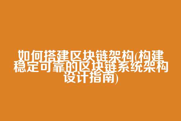 如何搭建区块链架构(构建稳定可靠的区块链系统架构设计指南)