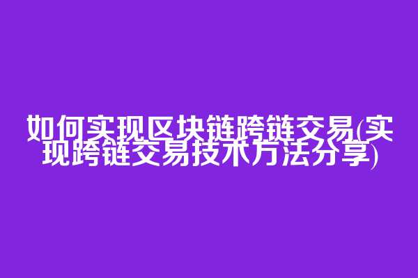 如何实现区块链跨链交易(实现跨链交易技术方法分享)