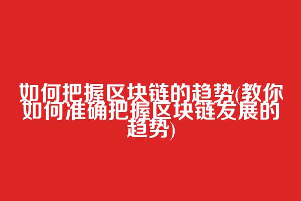 如何把握区块链的趋势(教你如何准确把握区块链发展的趋势)