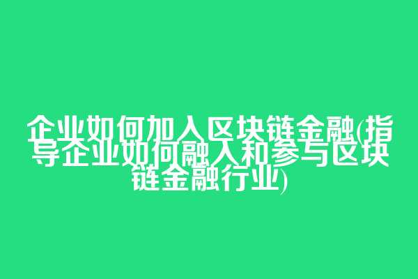 企业如何加入区块链金融(指导企业如何融入和参与区块链金融行业)