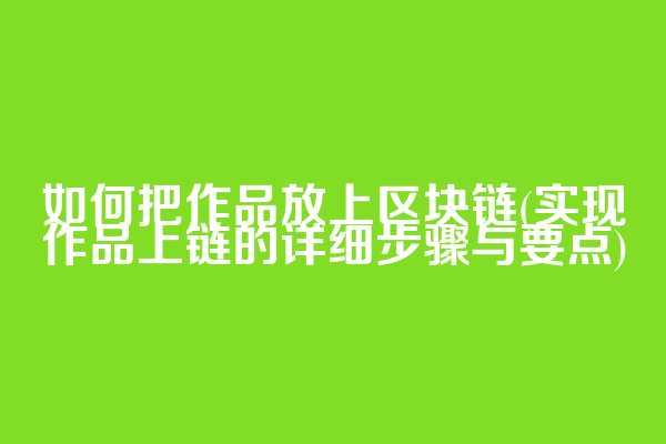 如何把作品放上区块链(实现作品上链的详细步骤与要点)