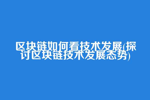 区块链如何看技术发展(探讨区块链技术发展态势)