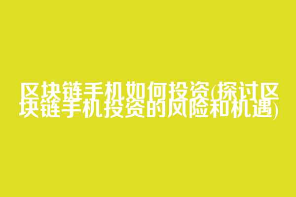 区块链手机如何投资(探讨区块链手机投资的风险和机遇)