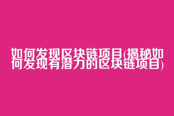 如何发现区块链项目(揭秘如何发现有潜力的区块链项目)