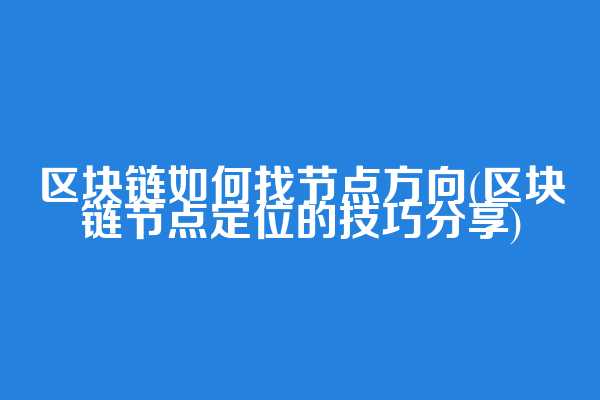 区块链如何找节点方向(区块链节点定位的技巧分享)