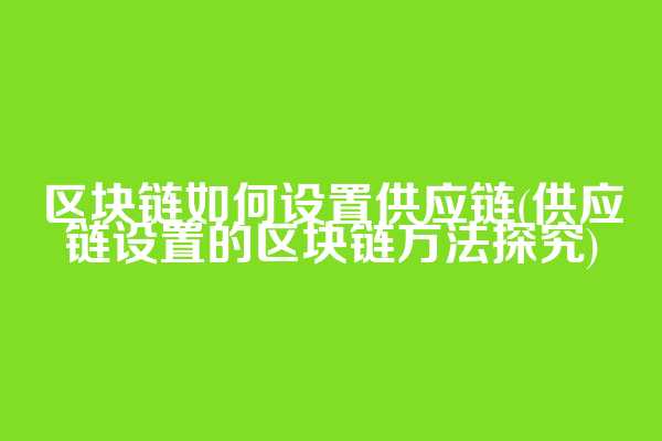 区块链如何设置供应链(供应链设置的区块链方法探究)