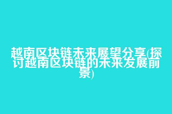 越南区块链未来展望分享(探讨越南区块链的未来发展前景)