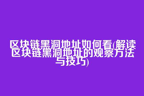 区块链黑洞地址如何看(解读区块链黑洞地址的观察方法与技巧)