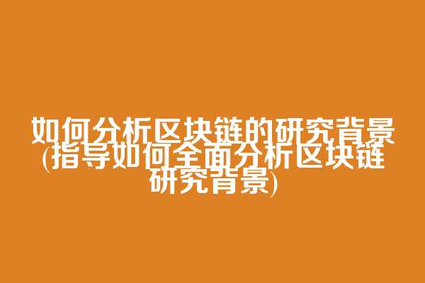 如何分析区块链的研究背景(指导如何全面分析区块链研究背景)