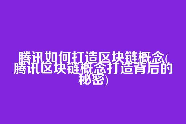 腾讯如何打造区块链概念(腾讯区块链概念打造背后的秘密)
