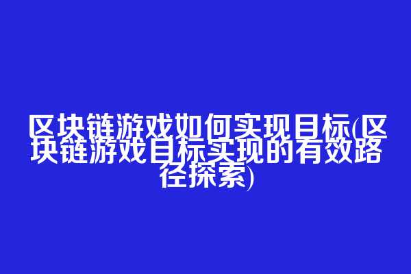 区块链游戏如何实现目标(区块链游戏目标实现的有效路径探索)