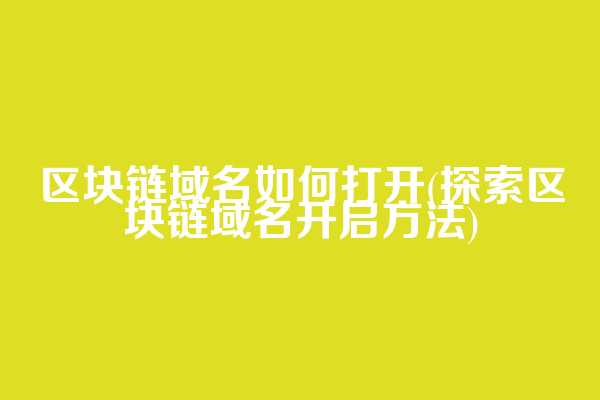 区块链域名如何打开(探索区块链域名开启方法)