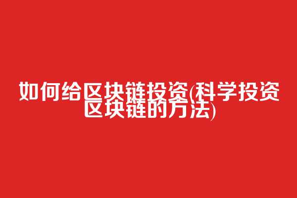 如何给区块链投资(科学投资区块链的方法)