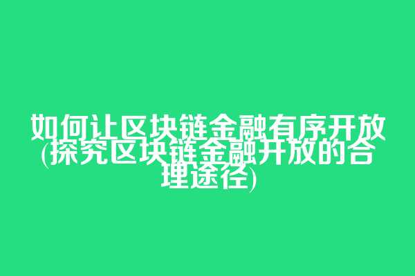 如何让区块链金融有序开放(探究区块链金融开放的合理途径)