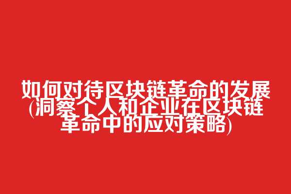 如何对待区块链革命的发展(洞察个人和企业在区块链革命中的应对策略)