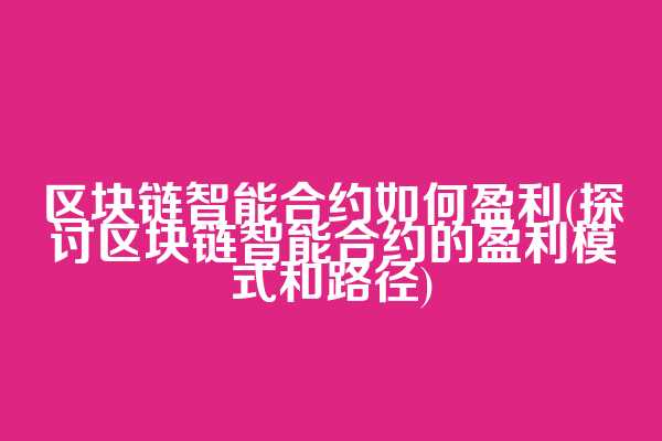 区块链智能合约如何盈利(探讨区块链智能合约的盈利模式和路径)  第1张