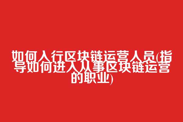 如何入行区块链运营人员(指导如何进入从事区块链运营的职业)