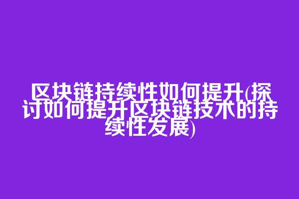 区块链持续性如何提升(探讨如何提升区块链技术的持续性发展)