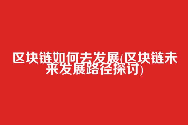 区块链如何去发展(区块链未来发展路径探讨)